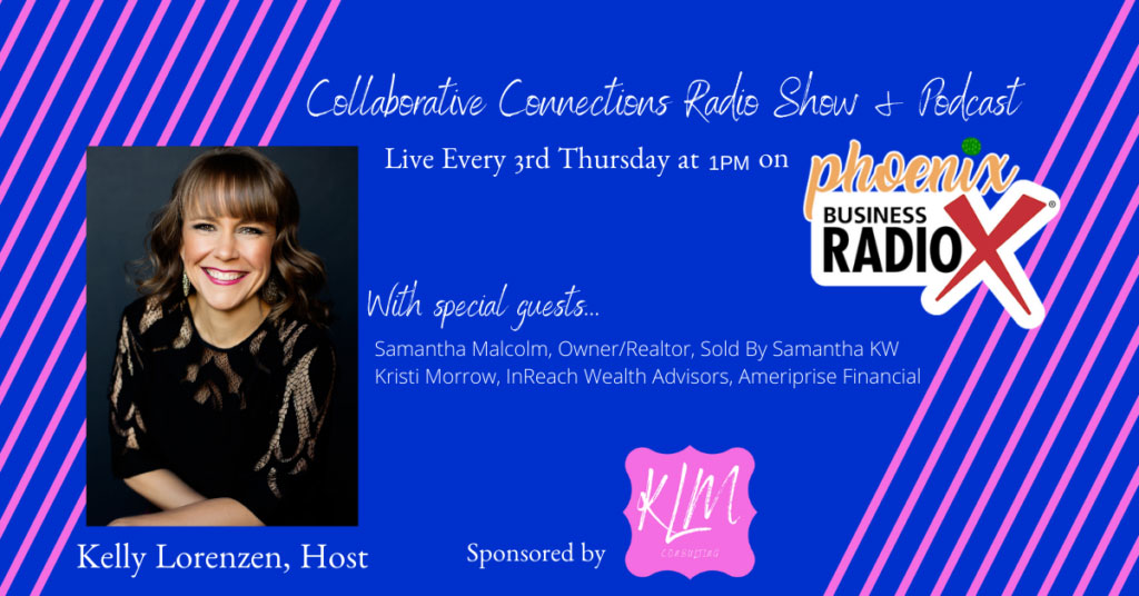 Collaborative Connection Radio Show. Kelly Lorenzen with KLM Consulting, Marketing, and Management. Samantha Malcolm with Sold by Samantha, Keller Williams Arizona Realty. Kristi Morrow with InReach Wealth Advisors. Karen Nowicki with Phoenix Business RadioX.